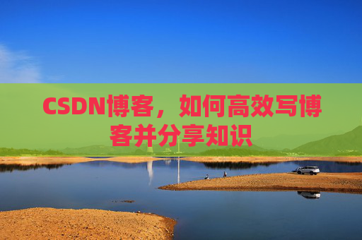 CSDN博客，如何高效写博客并分享知识